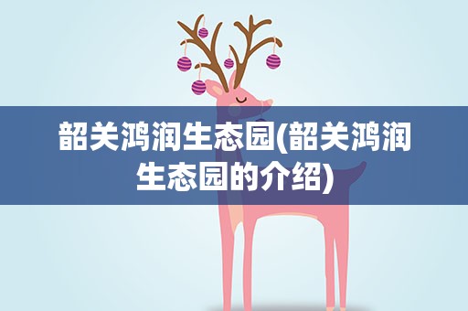 韶关鸿润生态园(韶关鸿润生态园的介绍)