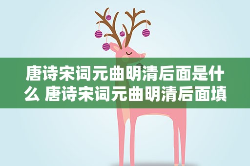 唐诗宋词元曲明清后面是什么 唐诗宋词元曲明清后面填什么