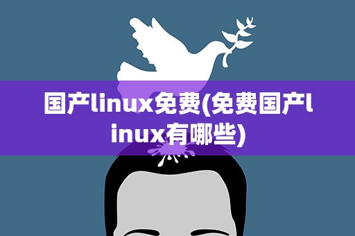 国产linux免费(免费国产linux有哪些)