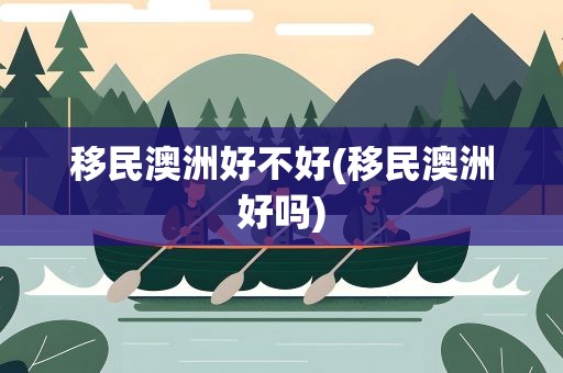 移民澳洲好不好(移民澳洲好吗)