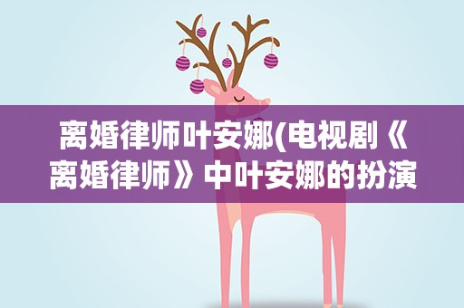 离婚律师叶安娜(电视剧《离婚律师》中叶安娜的扮演者是谁)