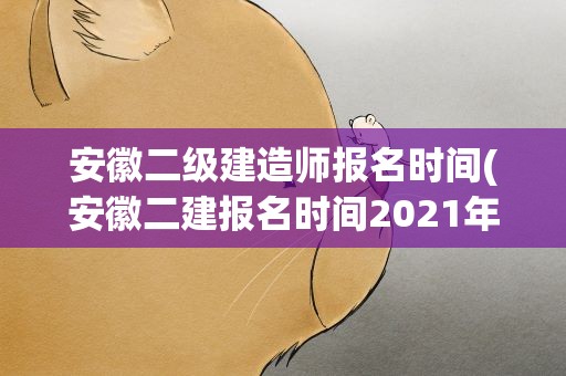 安徽二级建造师报名时间(安徽二建报名时间2021年)