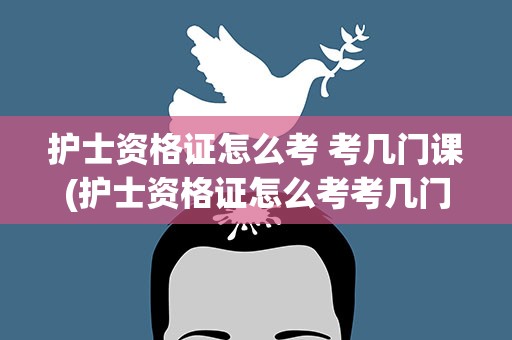 护士资格证怎么考 考几门课(护士资格证怎么考考几门课)