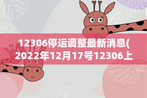12306停运调整最新消息(2022年12月17号12306上的火车票怎么都停运了)
