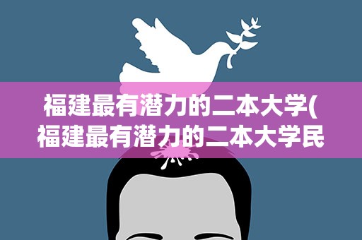 福建最有潜力的二本大学(福建最有潜力的二本大学民办)
