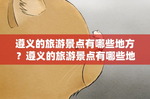 遵义的旅游景点有哪些地方？遵义的旅游景点有哪些地方图片