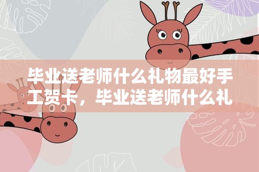毕业送老师什么礼物最好手工贺卡，毕业送老师什么礼物最好手工贺卡图片