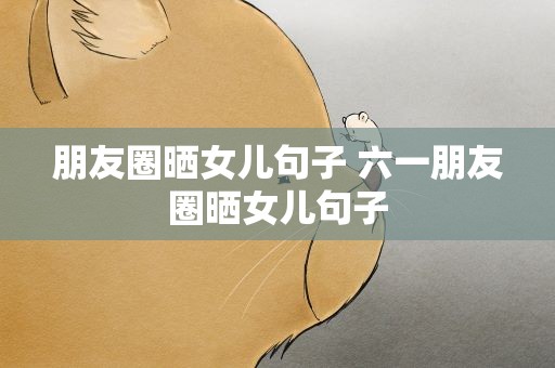 朋友圈晒女儿句子 六一朋友圈晒女儿句子