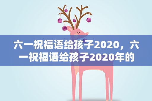 六一祝福语给孩子2020，六一祝福语给孩子2020年的话