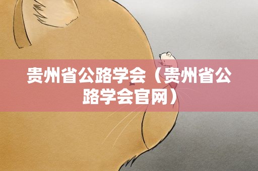 贵州省公路学会（贵州省公路学会官网）