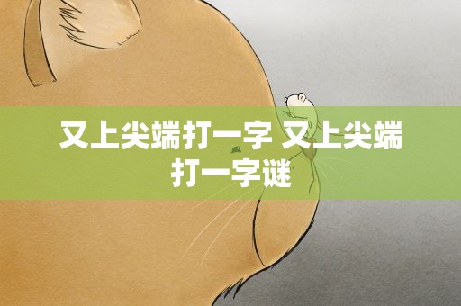 又上尖端打一字 又上尖端打一字谜