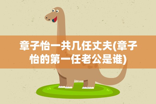 章子怡一共几任丈夫(章子怡的第一任老公是谁)
