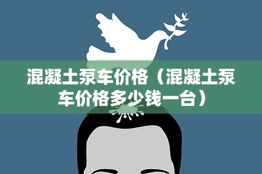 混凝土泵车价格（混凝土泵车价格多少钱一台）