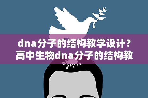 dna分子的结构教学设计？高中生物dna分子的结构教学反思
