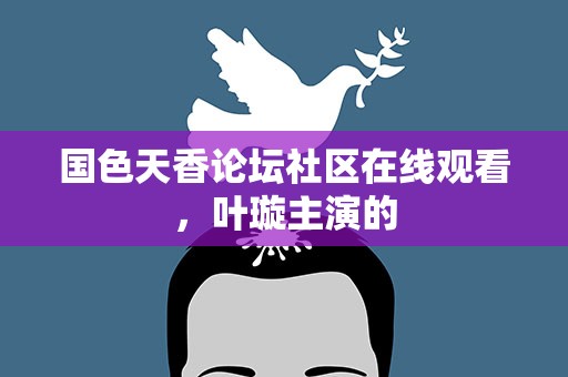 国色天香论坛社区在线观看，叶璇主演的