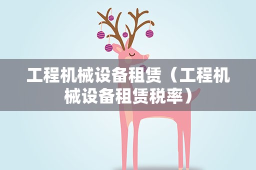 工程机械设备租赁（工程机械设备租赁税率）