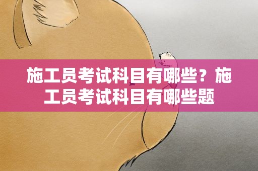 施工员考试科目有哪些？施工员考试科目有哪些题