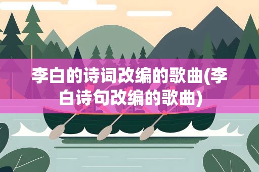 李白的诗词改编的歌曲(李白诗句改编的歌曲)