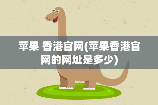 苹果 香港官网(苹果香港官网的网址是多少)