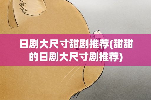 日剧大尺寸甜剧推荐(甜甜的日剧大尺寸剧推荐)