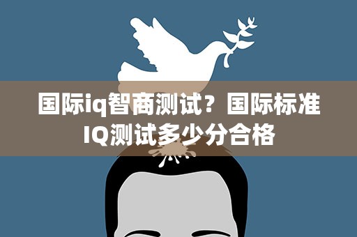 国际iq智商测试？国际标准IQ测试多少分合格