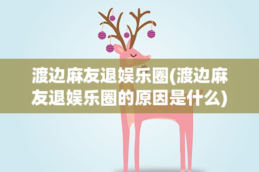 渡边麻友退娱乐圈(渡边麻友退娱乐圈的原因是什么)