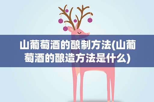 山葡萄酒的酿制方法(山葡萄酒的酿造方法是什么)