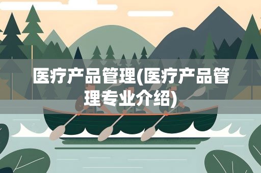 医疗产品管理(医疗产品管理专业介绍)