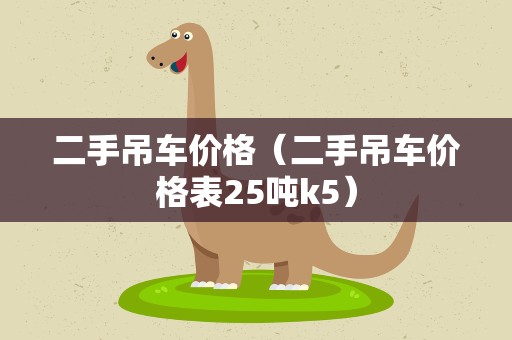 二手吊车价格（二手吊车价格表25吨k5）