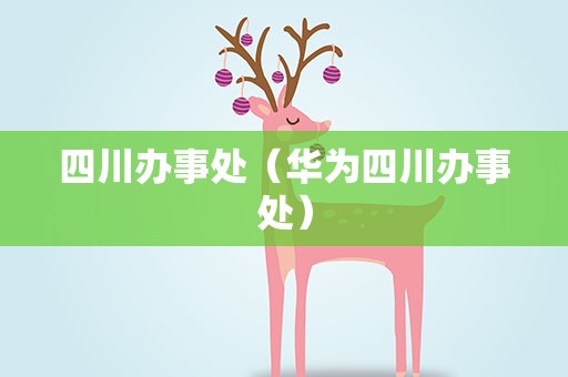 四川办事处（华为四川办事处）