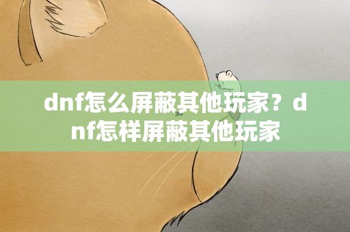 dnf怎么屏蔽其他玩家？dnf怎样屏蔽其他玩家