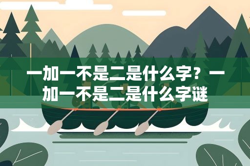 一加一不是二是什么字？一加一不是二是什么字谜