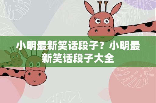 小明最新笑话段子？小明最新笑话段子大全