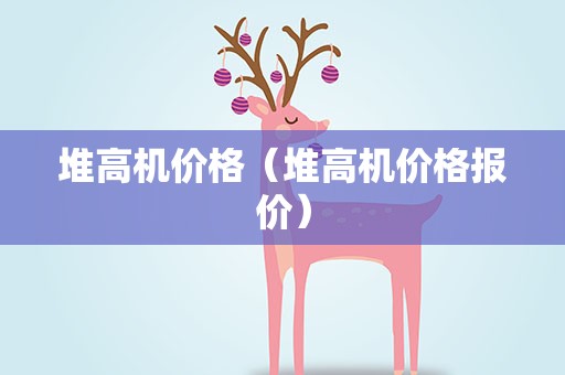 堆高机价格（堆高机价格报价）