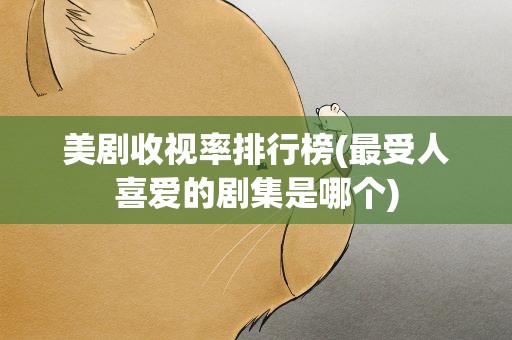 美剧收视率排行榜(最受人喜爱的剧集是哪个)
