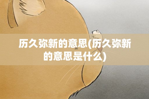 历久弥新的意思(历久弥新的意思是什么)