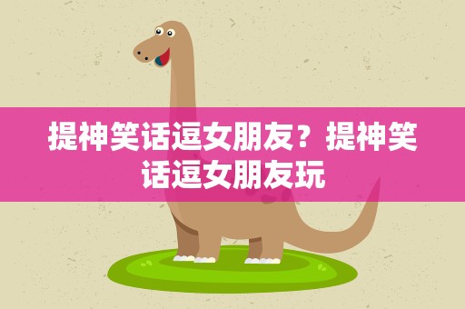 提神笑话逗女朋友？提神笑话逗女朋友玩