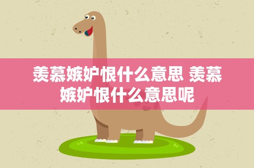羡慕嫉妒恨什么意思 羡慕嫉妒恨什么意思呢