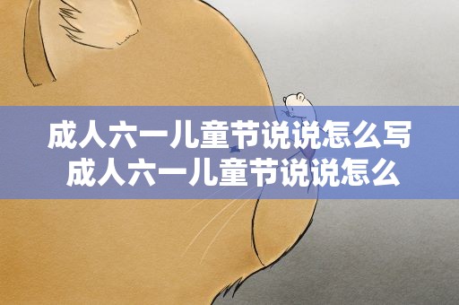成人六一儿童节说说怎么写 成人六一儿童节说说怎么写好