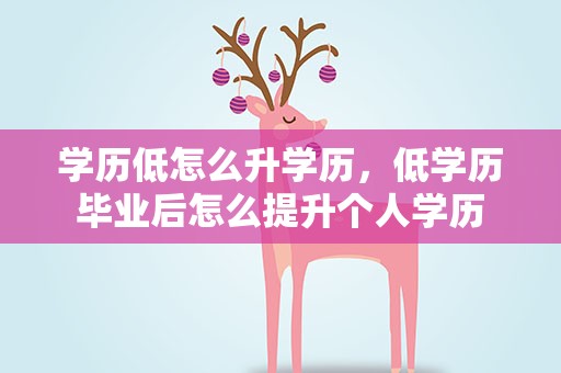 学历低怎么升学历，低学历毕业后怎么提升个人学历