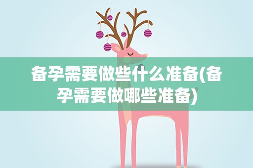 备孕需要做些什么准备(备孕需要做哪些准备)