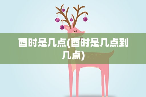 酉时是几点(酉时是几点到几点)