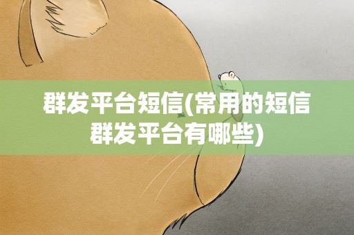 群发平台短信(常用的短信群发平台有哪些)