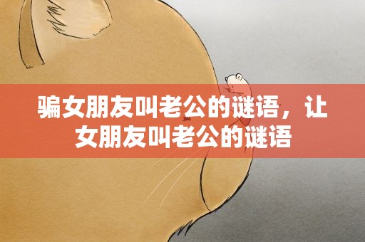 骗女朋友叫老公的谜语，让女朋友叫老公的谜语