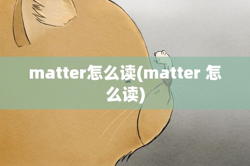 matter怎么读(matter 怎么读)
