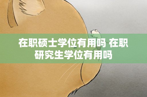 在职硕士学位有用吗 在职研究生学位有用吗