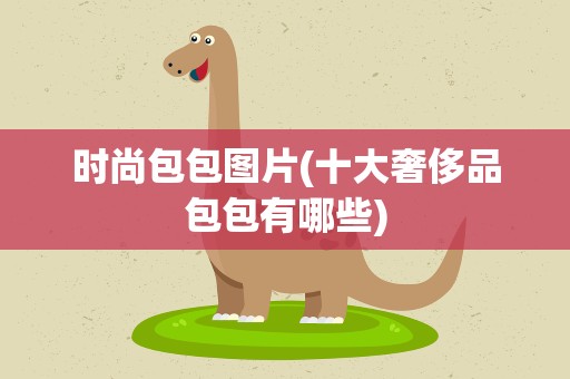 时尚包包图片(十大奢侈品包包有哪些)