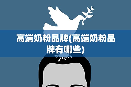 高端奶粉品牌(高端奶粉品牌有哪些)