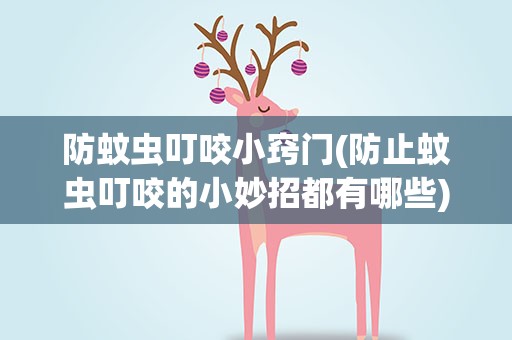 防蚊虫叮咬小窍门(防止蚊虫叮咬的小妙招都有哪些)