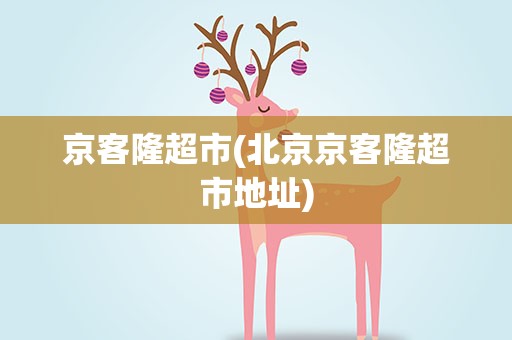京客隆超市(北京京客隆超市地址)